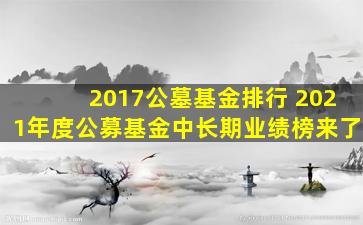 2017公墓基金排行 2021年度公募基金中长期业绩榜来了